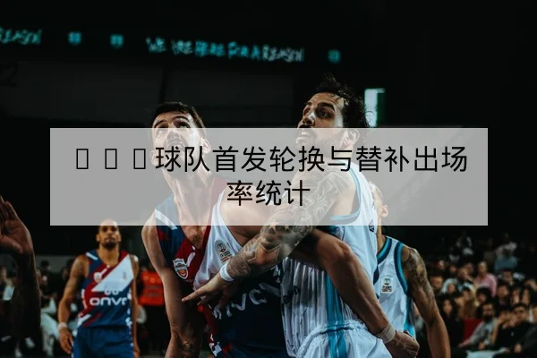 NBA球队首发轮换与替补出场率统计